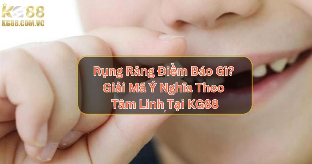 Rụng Răng Điềm Báo Gì? Giải Mã Ý Nghĩa Theo Tâm Linh Tại KG88